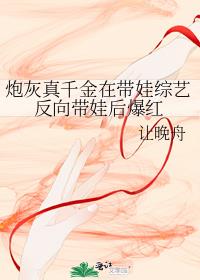 炮灰真千金在带娃综艺反向带娃后爆红