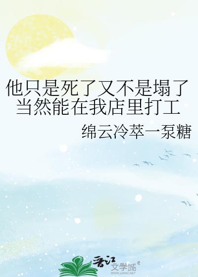 他只是死了又不是塌了当然能在我店里打工